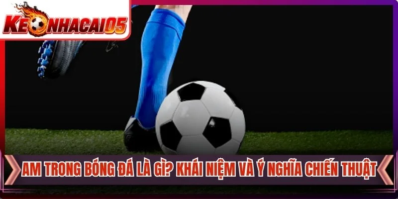 AM Trong Bóng Đá Là Gì? Khái Niệm Và Ý Nghĩa Chiến Thuật