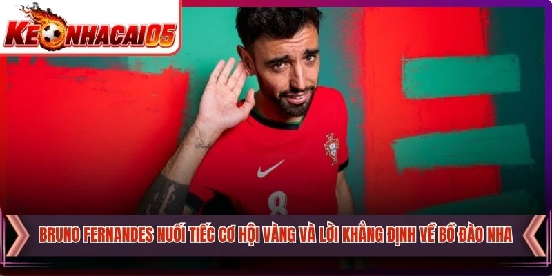 Bruno Fernandes Nuối Tiếc Cơ Hội Vàng Và Lời Khẳng Định Về Bồ Đào Nha