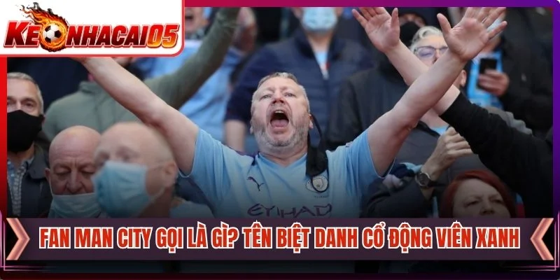 Fan Man City Gọi Là Gì? Tên Biệt Danh Cổ Động Viên Xanh