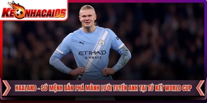 Haaland - Sứ Mệnh Bắn Phá Mành Lưới Tuyển Anh Tại Tứ Kết World Cup