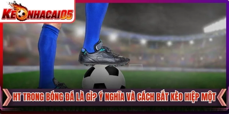 HT Trong Bóng Đá Là Gì? Ý Nghĩa Và Cách Bắt Kèo Hiệp Một