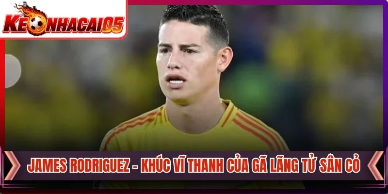 James Rodriguez - Khúc Vĩ Thanh Của Gã Lãng Tử Sân Cỏ