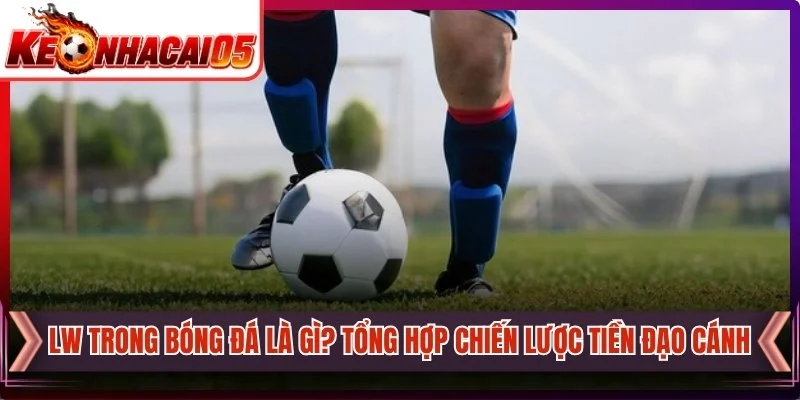 LW Trong Bóng Đá Là Gì? Tổng Hợp Chiến Lược Tiền Đạo Cánh