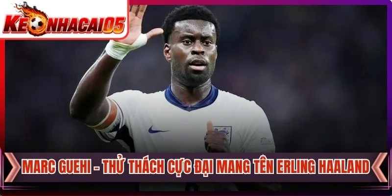 Marc Guehi - Thử Thách Cực Đại Mang Tên Erling Haaland