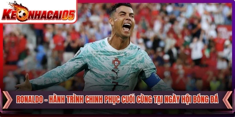 Ronaldo - Hành Trình Chinh Phục Cuối Cùng Tại Ngày Hội Bóng Đá